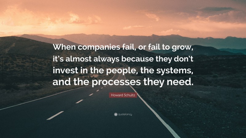 Howard Schultz Quote: “When companies fail, or fail to grow, it’s almost always because they don’t invest in the people, the systems, and the processes they need.”