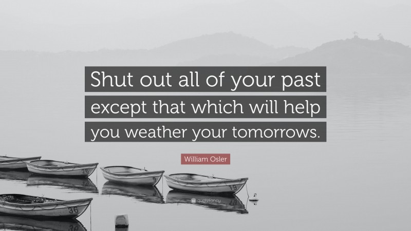 William Osler Quote: “Shut out all of your past except that which will help you weather your tomorrows.”