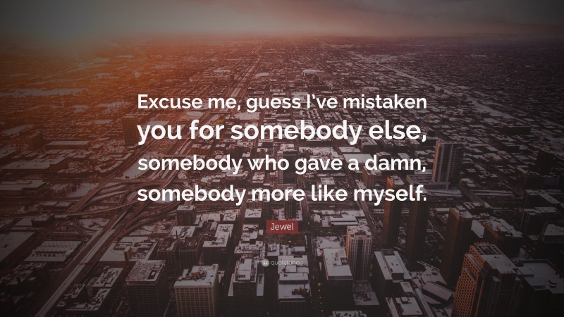 Jewel Quote: “Excuse me, guess I’ve mistaken you for somebody else, somebody who gave a damn, somebody more like myself.”