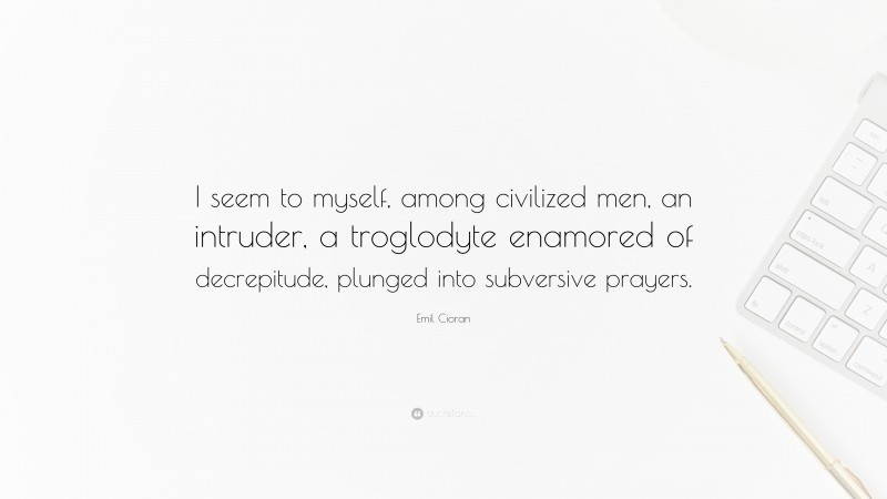 Emil Cioran Quote: “I seem to myself, among civilized men, an intruder, a troglodyte enamored of decrepitude, plunged into subversive prayers.”
