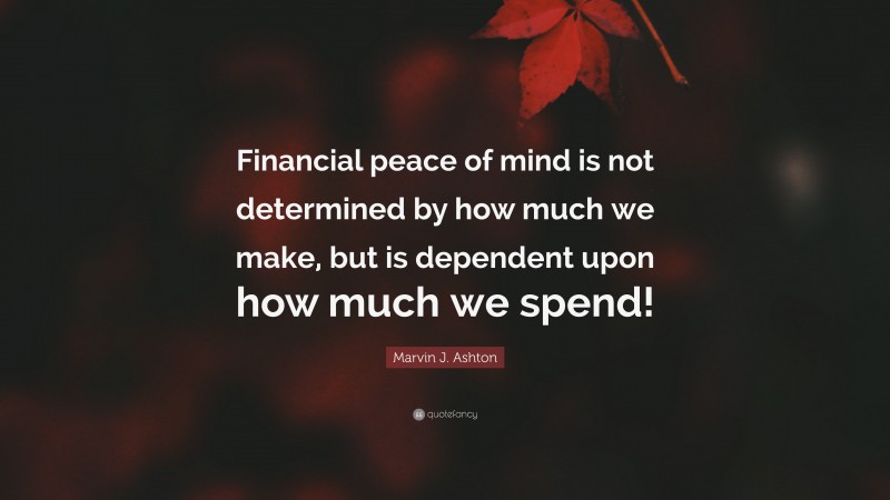 Marvin J. Ashton Quote: “Financial peace of mind is not determined by how much we make, but is dependent upon how much we spend!”