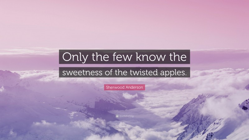 Sherwood Anderson Quote: “Only the few know the sweetness of the twisted apples.”