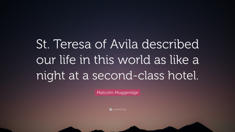 Malcolm Muggeridge Quote: “St. Teresa of Avila described our life in this world as like a night at a second-class hotel.”