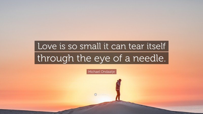 Michael Ondaatje Quote: “Love is so small it can tear itself through the eye of a needle.”