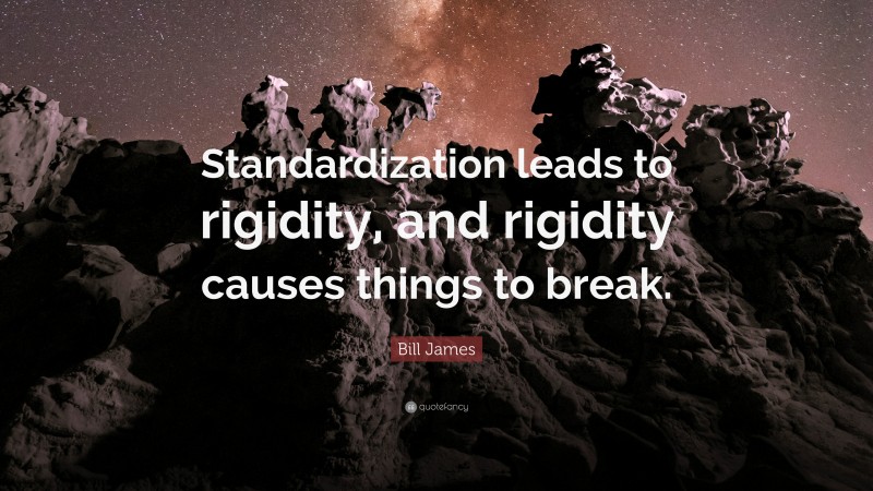 Bill James Quote: “Standardization leads to rigidity, and rigidity causes things to break.”