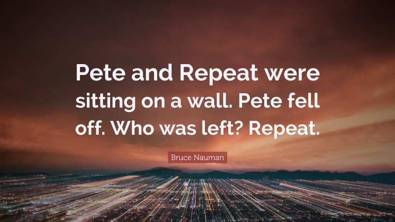 Bruce Nauman Quote: “Pete and Repeat were sitting on a wall. Pete fell off. Who was left? Repeat.”