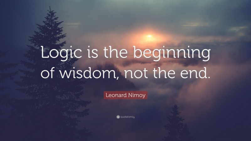 Leonard Nimoy Quote: “Logic is the beginning of wisdom, not the end.”