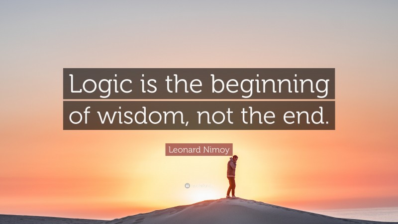 Leonard Nimoy Quote: “Logic is the beginning of wisdom, not the end.”