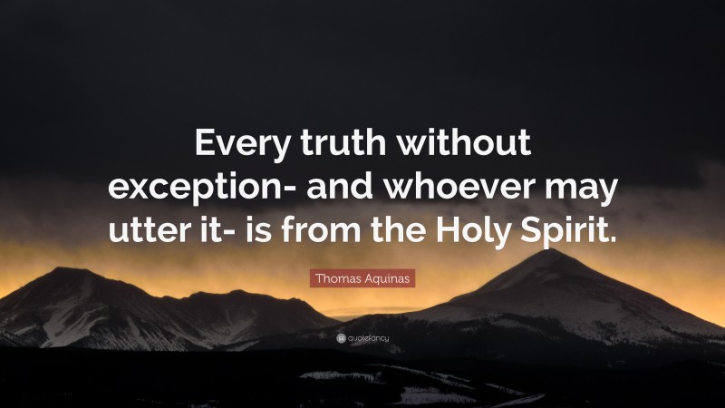Thomas Aquinas Quote: “Every truth without exception- and whoever may utter it- is from the Holy Spirit.”