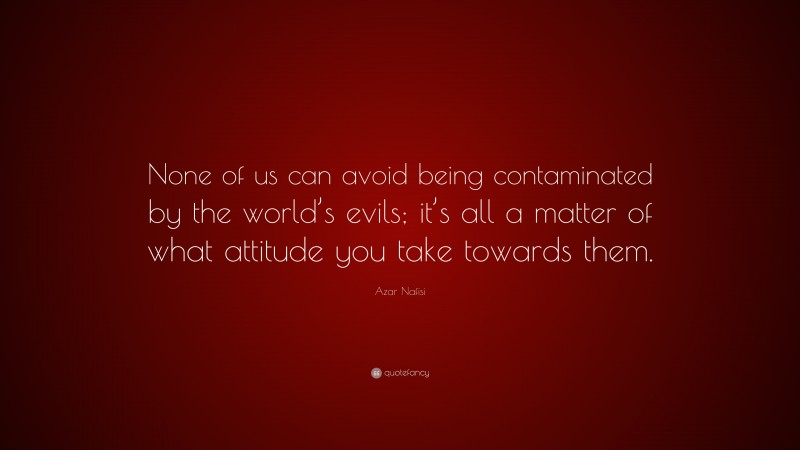 Azar Nafisi Quote: “None of us can avoid being contaminated by the world’s evils; it’s all a matter of what attitude you take towards them.”