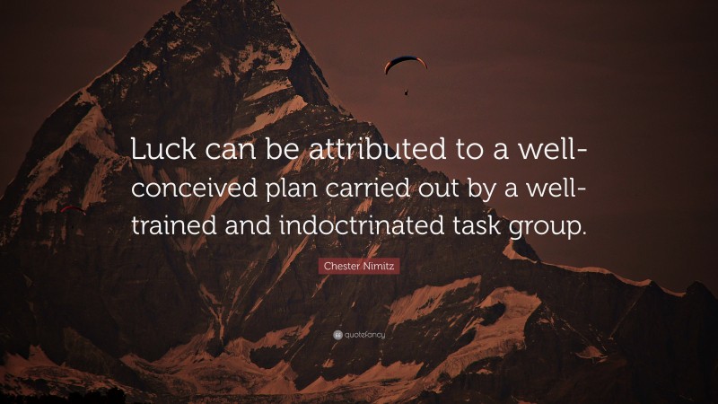 Chester Nimitz Quote: “Luck can be attributed to a well-conceived plan carried out by a well-trained and indoctrinated task group.”