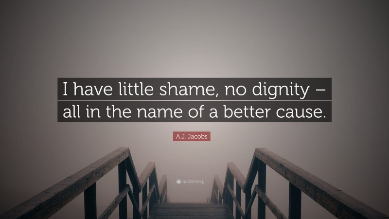 A.J. Jacobs Quote: “I have little shame, no dignity – all in the name of a better cause.”