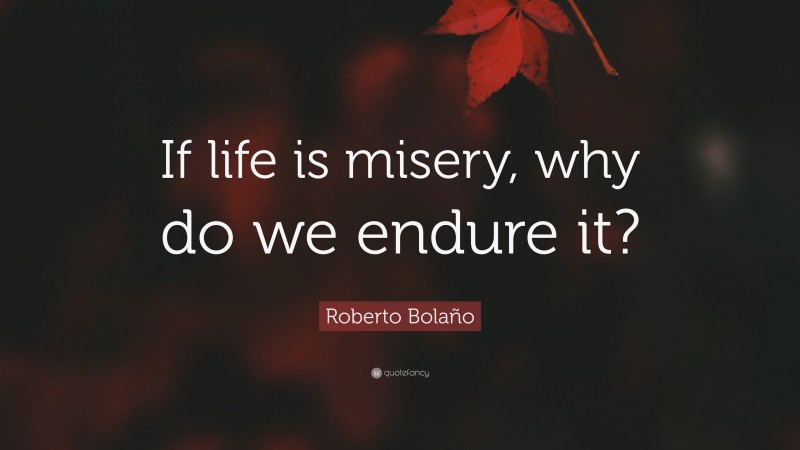 Roberto Bolaño Quote: “If life is misery, why do we endure it?”