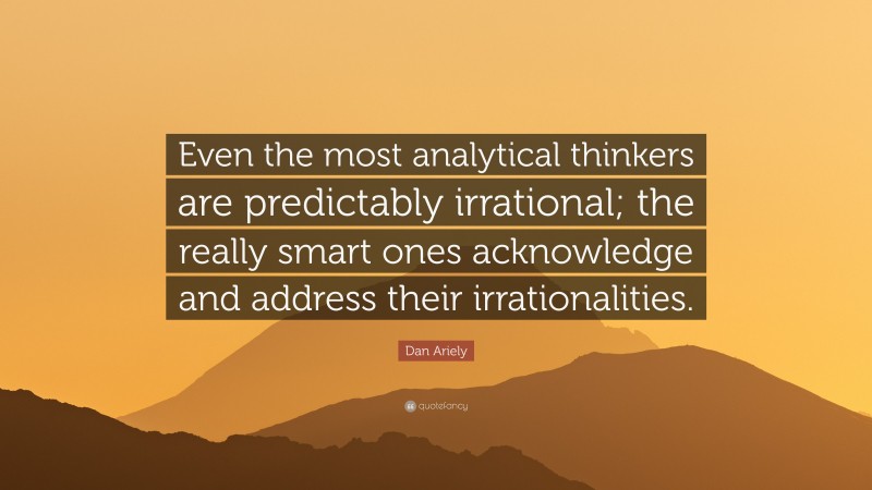 Dan Ariely Quote: “Even the most analytical thinkers are predictably irrational; the really smart ones acknowledge and address their irrationalities.”
