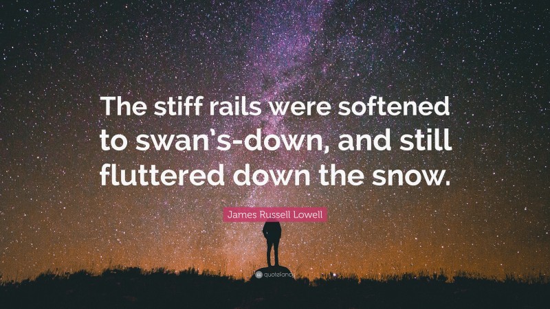 James Russell Lowell Quote: “The stiff rails were softened to swan’s-down, and still fluttered down the snow.”