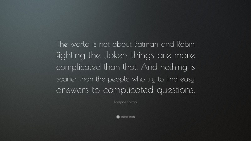 Marjane Satrapi Quote: “The world is not about Batman and Robin fighting the Joker; things are more complicated than that. And nothing is scarier than the people who try to find easy answers to complicated questions.”