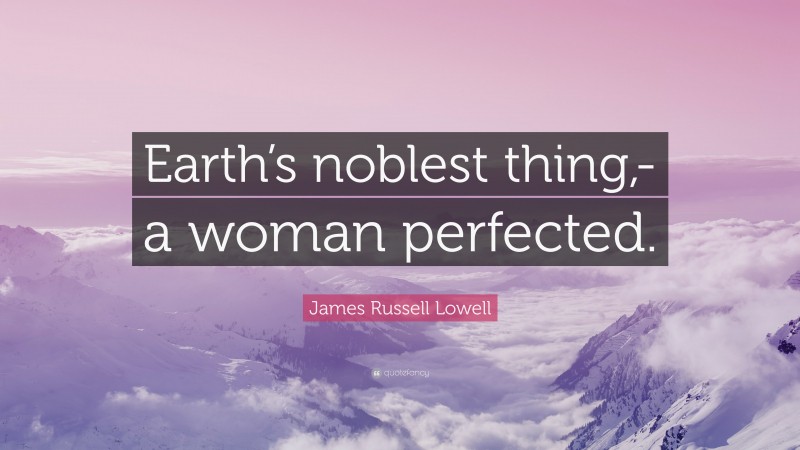 James Russell Lowell Quote: “Earth’s noblest thing,-a woman perfected.”