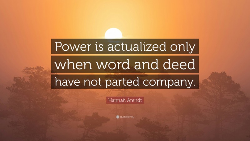 Hannah Arendt Quote: “Power is actualized only when word and deed have not parted company.”