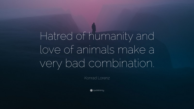 Konrad Lorenz Quote: “Hatred of humanity and love of animals make a very bad combination.”