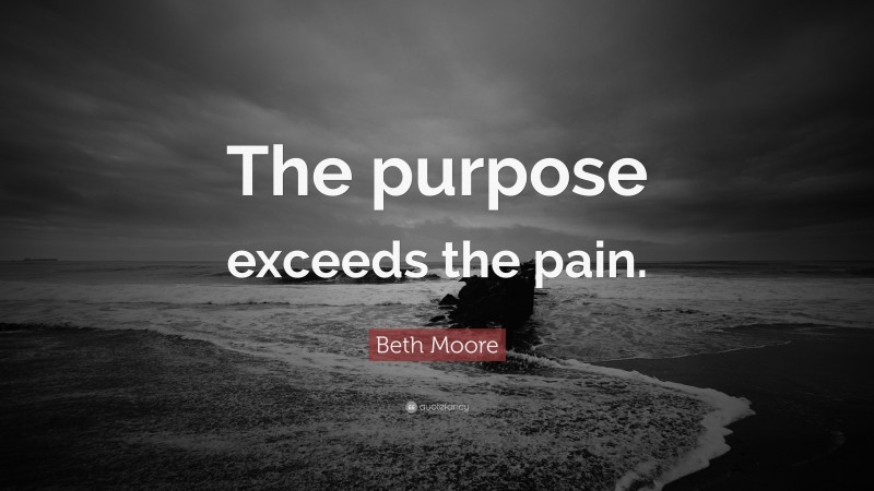 Beth Moore Quote: “The purpose exceeds the pain.”