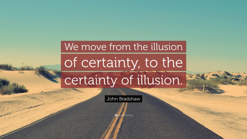 John Bradshaw Quote: “We move from the illusion of certainty, to the certainty of illusion.”