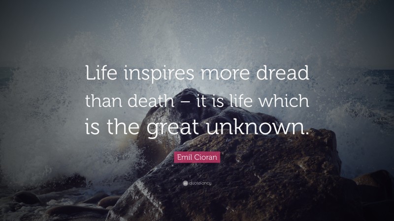 Emil Cioran Quote: “Life inspires more dread than death – it is life which is the great unknown.”