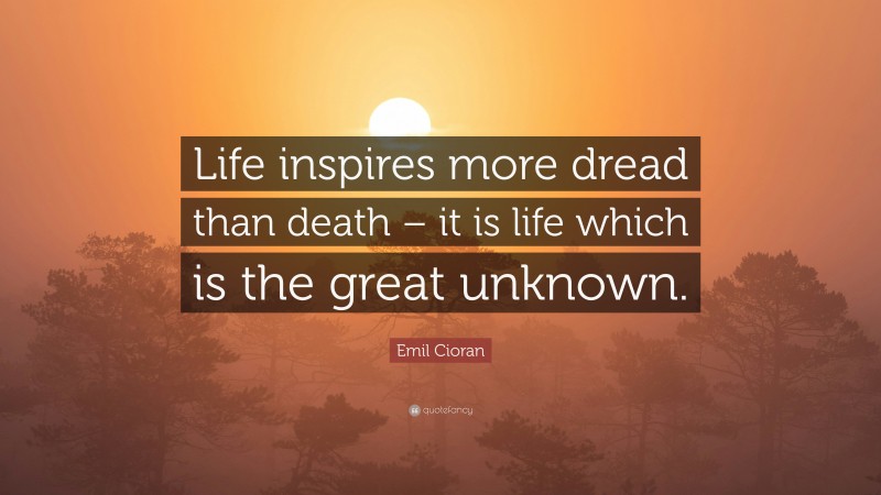 Emil Cioran Quote: “Life inspires more dread than death – it is life which is the great unknown.”