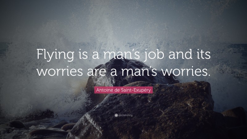 Antoine de Saint-Exupéry Quote: “Flying is a man’s job and its worries are a man’s worries.”
