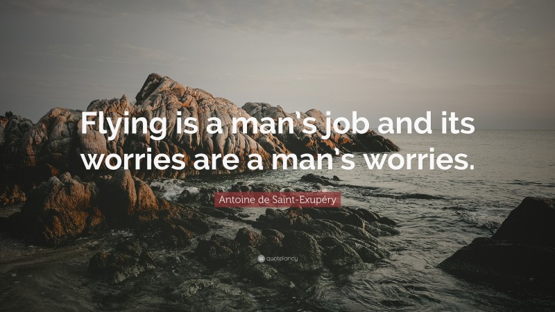 Antoine de Saint-Exupéry Quote: “Flying is a man’s job and its worries are a man’s worries.”