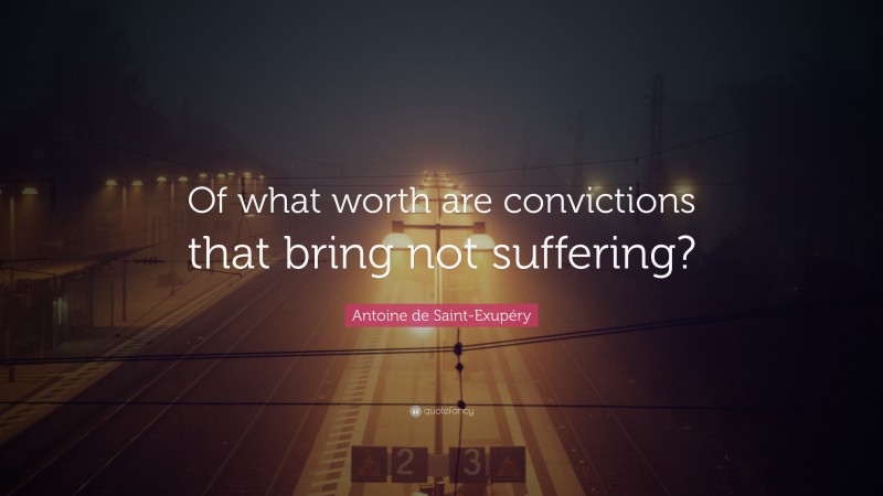 Antoine de Saint-Exupéry Quote: “Of what worth are convictions that bring not suffering?”