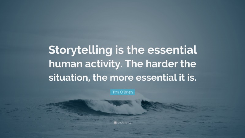 Tim O'Brien Quote: “Storytelling is the essential human activity. The harder the situation, the more essential it is.”