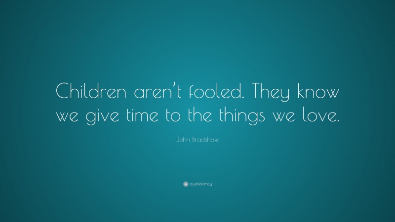 John Bradshaw Quote: “Children aren’t fooled. They know we give time to the things we love.”