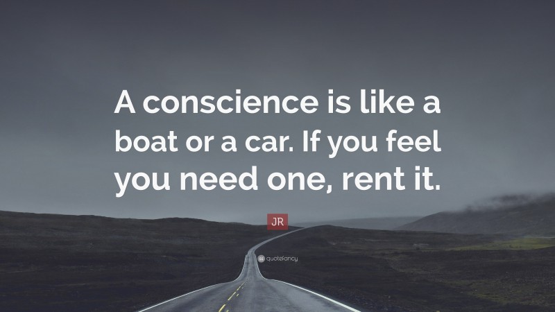 JR Quote: “A conscience is like a boat or a car. If you feel you need one, rent it.”