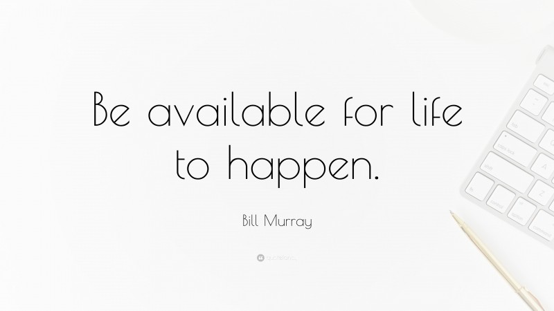 Bill Murray Quote: “Be available for life to happen.”