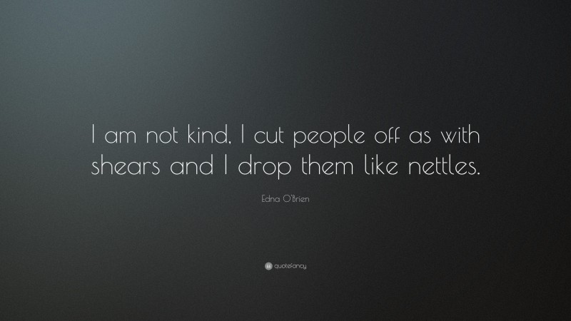 Edna O'Brien Quote: “I am not kind, I cut people off as with shears and I drop them like nettles.”