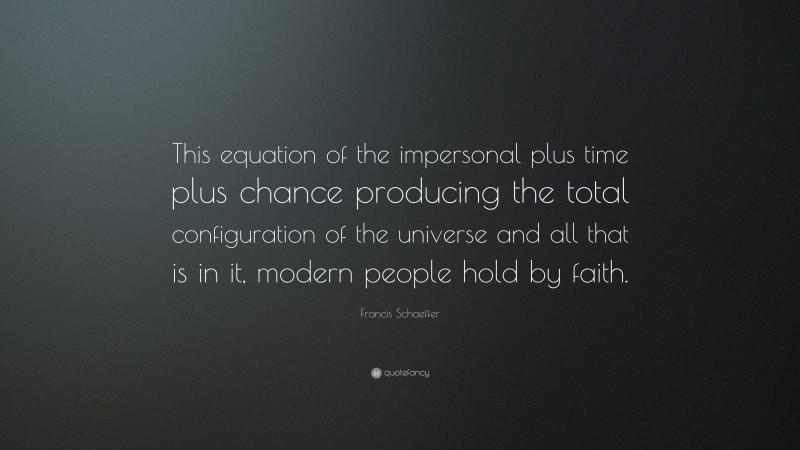 Francis Schaeffer Quote: “This equation of the impersonal plus time plus chance producing the total configuration of the universe and all that is in it, modern people hold by faith.”