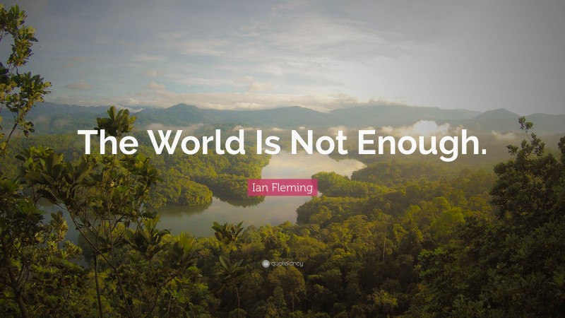 Ian Fleming Quote: “The World Is Not Enough.”