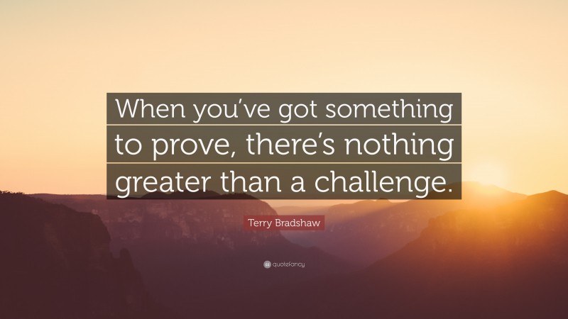 Terry Bradshaw Quote: “When you’ve got something to prove, there’s nothing greater than a challenge.”