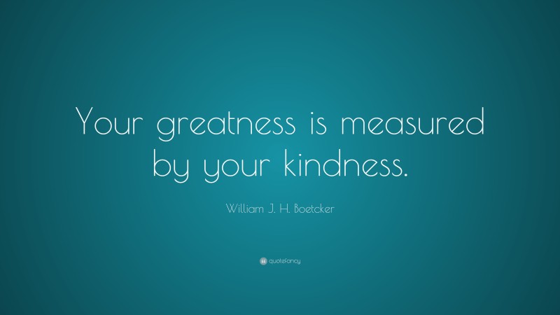 William J. H. Boetcker Quote: “Your greatness is measured by your kindness.”