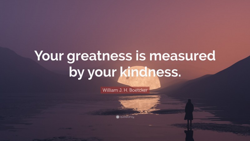 William J. H. Boetcker Quote: “Your greatness is measured by your kindness.”