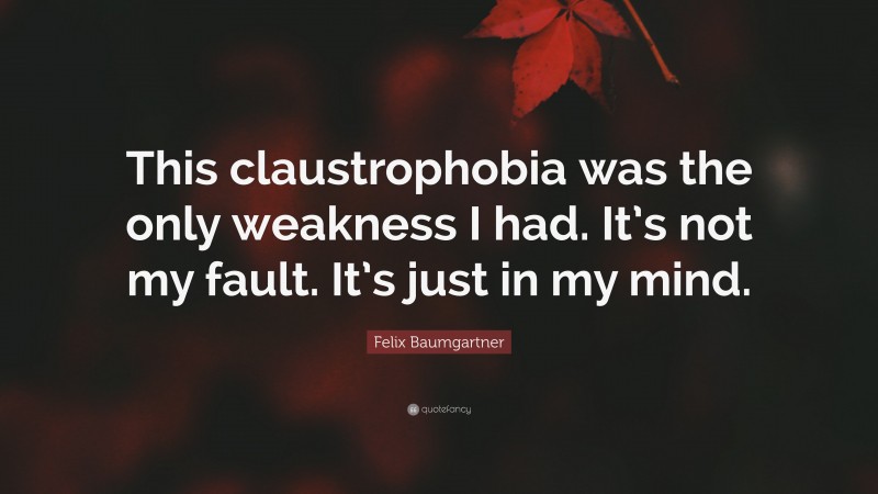 Felix Baumgartner Quote: “This claustrophobia was the only weakness I had. It’s not my fault. It’s just in my mind.”