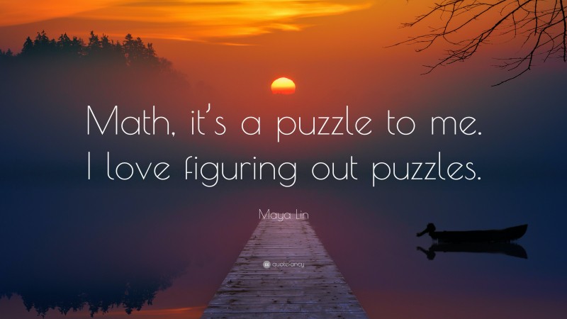 Maya Lin Quote: “Math, it’s a puzzle to me. I love figuring out puzzles.”