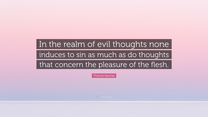 Thomas Aquinas Quote: “In the realm of evil thoughts none induces to sin as much as do thoughts that concern the pleasure of the flesh.”