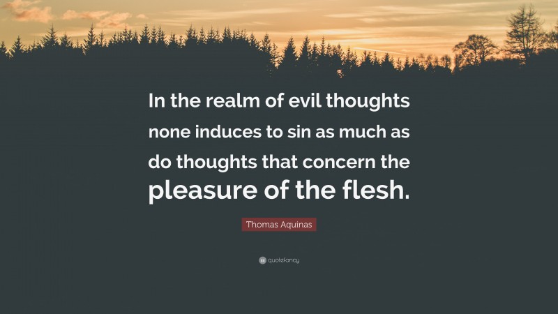Thomas Aquinas Quote: “In the realm of evil thoughts none induces to sin as much as do thoughts that concern the pleasure of the flesh.”