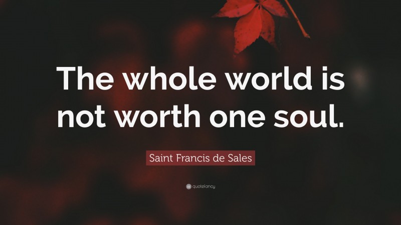 Saint Francis de Sales Quote: “The whole world is not worth one soul.”
