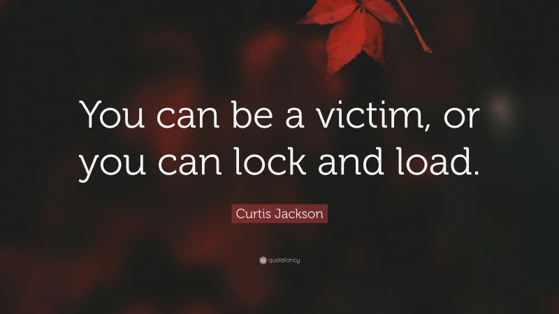 Curtis Jackson Quote: “You can be a victim, or you can lock and load.”