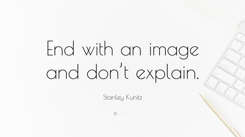 Stanley Kunitz Quote: “End with an image and don’t explain.”