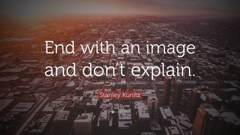 Stanley Kunitz Quote: “End with an image and don’t explain.”