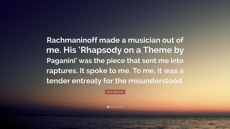 Joni Mitchell Quote: “Rachmaninoff made a musician out of me. His ‘Rhapsody on a Theme by Paganini’ was the piece that sent me into raptures. It spoke to me. To me, it was a tender entreaty for the misunderstood.”