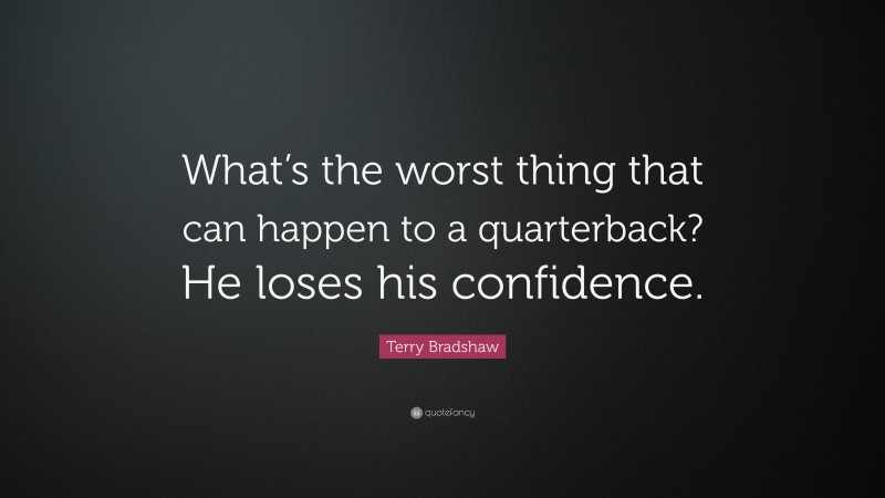Terry Bradshaw Quote: “What’s the worst thing that can happen to a quarterback? He loses his confidence.”